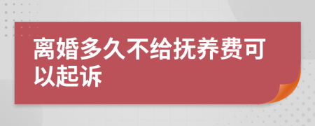 离婚多久不给抚养费可以起诉