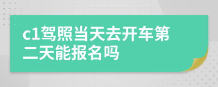 c1驾照当天去开车第二天能报名吗