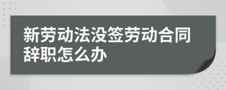 新劳动法没签劳动合同辞职怎么办