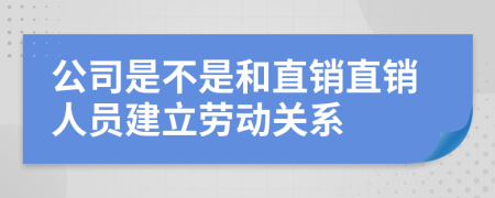 公司是不是和直销直销人员建立劳动关系