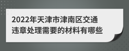 2022年天津市津南区交通违章处理需要的材料有哪些