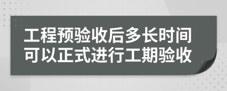 工程预验收后多长时间可以正式进行工期验收