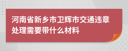 河南省新乡市卫辉市交通违章处理需要带什么材料