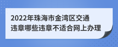 2022年珠海市金湾区交通违章哪些违章不适合网上办理