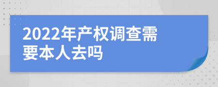 2022年产权调查需要本人去吗