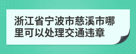 浙江省宁波市慈溪市哪里可以处理交通违章