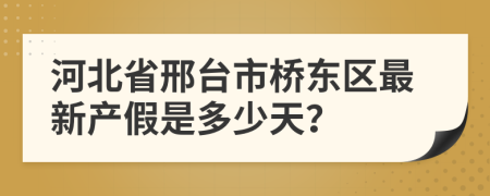 河北省邢台市桥东区最新产假是多少天？