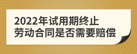 2022年试用期终止劳动合同是否需要赔偿