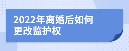 2022年离婚后如何更改监护权