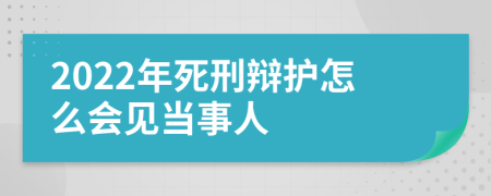 2022年死刑辩护怎么会见当事人