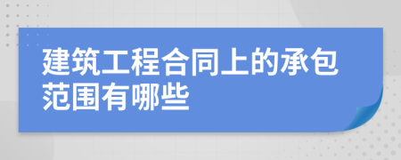 建筑工程合同上的承包范围有哪些