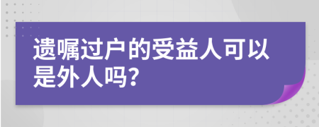 遗嘱过户的受益人可以是外人吗？