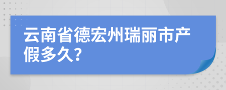 云南省德宏州瑞丽市产假多久？