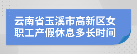 云南省玉溪市高新区女职工产假休息多长时间