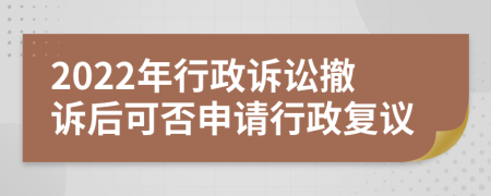 2022年行政诉讼撤诉后可否申请行政复议