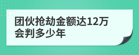 团伙抢劫金额达12万会判多少年