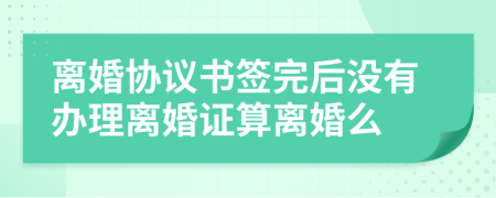 离婚协议书签完后没有办理离婚证算离婚么