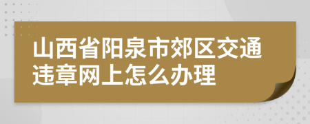 山西省阳泉市郊区交通违章网上怎么办理