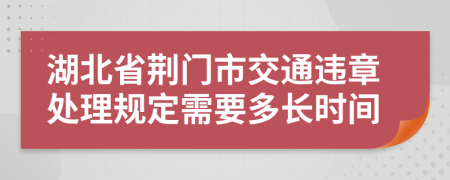 湖北省荆门市交通违章处理规定需要多长时间