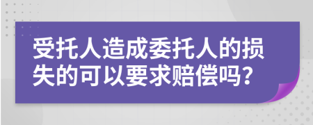 受托人造成委托人的损失的可以要求赔偿吗？