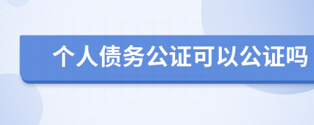 个人债务公证可以公证吗