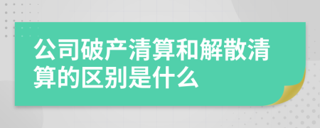 公司破产清算和解散清算的区别是什么