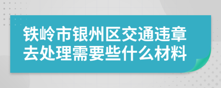 铁岭市银州区交通违章去处理需要些什么材料