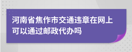 河南省焦作市交通违章在网上可以通过邮政代办吗