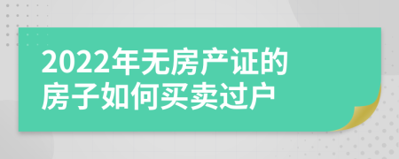 2022年无房产证的房子如何买卖过户