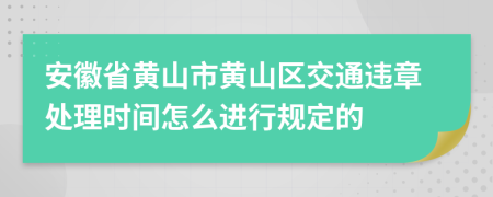 安徽省黄山市黄山区交通违章处理时间怎么进行规定的