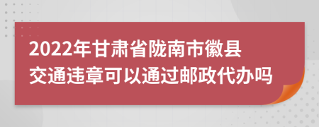 2022年甘肃省陇南市徽县交通违章可以通过邮政代办吗