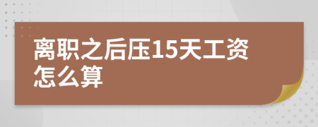 离职之后压15天工资怎么算