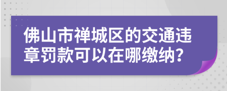 佛山市禅城区的交通违章罚款可以在哪缴纳？