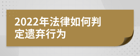 2022年法律如何判定遗弃行为