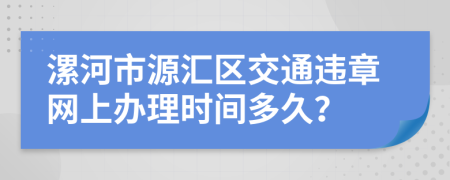 漯河市源汇区交通违章网上办理时间多久？