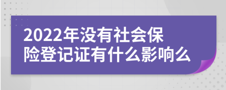 2022年没有社会保险登记证有什么影响么