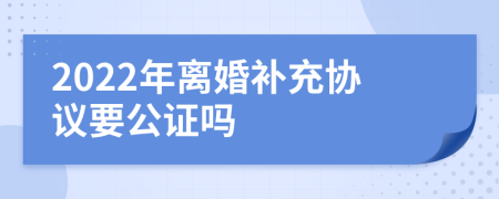 2022年离婚补充协议要公证吗