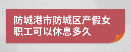 防城港市防城区产假女职工可以休息多久