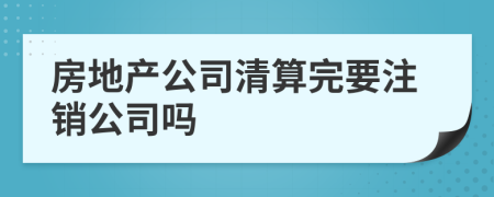 房地产公司清算完要注销公司吗