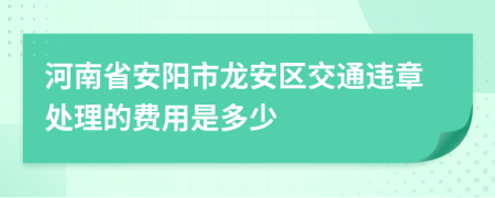 河南省安阳市龙安区交通违章处理的费用是多少