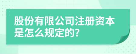 股份有限公司注册资本是怎么规定的？