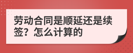 劳动合同是顺延还是续签？怎么计算的