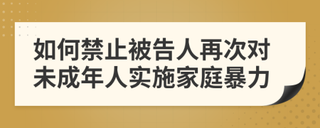 如何禁止被告人再次对未成年人实施家庭暴力