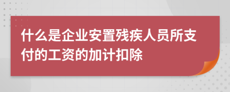 什么是企业安置残疾人员所支付的工资的加计扣除