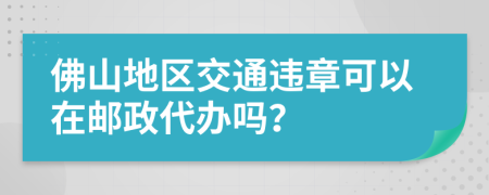 佛山地区交通违章可以在邮政代办吗？