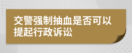 交警强制抽血是否可以提起行政诉讼