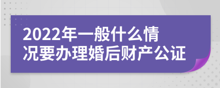 2022年一般什么情况要办理婚后财产公证