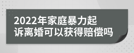 2022年家庭暴力起诉离婚可以获得赔偿吗