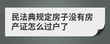 民法典规定房子没有房产证怎么过户了