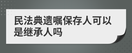 民法典遗嘱保存人可以是继承人吗